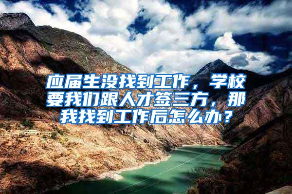 应届生没找到工作，学校要我们跟人才签三方，那我找到工作后怎么办？