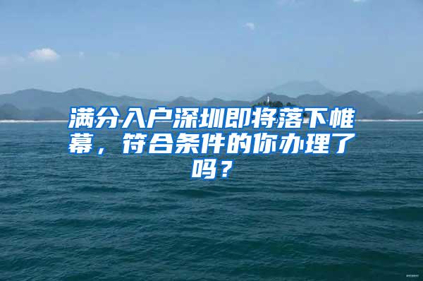 满分入户深圳即将落下帷幕，符合条件的你办理了吗？