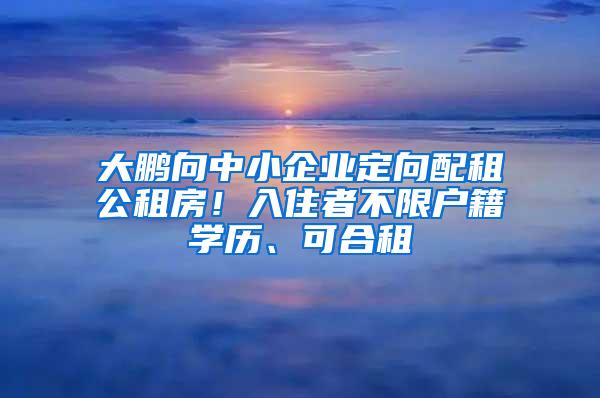 大鹏向中小企业定向配租公租房！入住者不限户籍学历、可合租