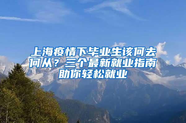 上海疫情下毕业生该何去何从？三个最新就业指南助你轻松就业