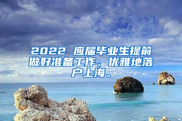2022 应届毕业生提前做好准备工作，优雅地落户上海。