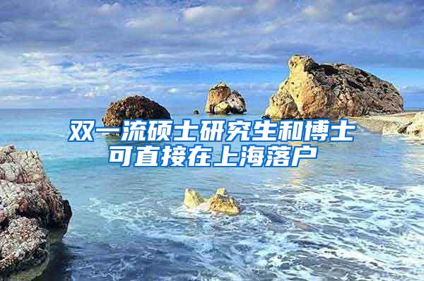 双一流硕士研究生和博士可直接在上海落户