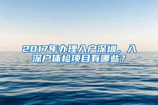 2017年办理入户深圳，入深户体检项目有哪些？