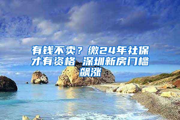 有钱不卖？缴24年社保才有资格 深圳新房门槛飙涨