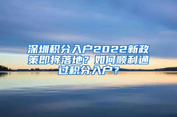 深圳积分入户2022新政策即将落地？如何顺利通过积分入户？