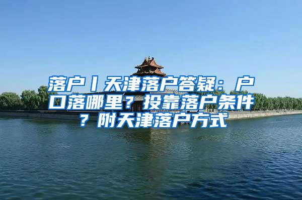 落户丨天津落户答疑：户口落哪里？投靠落户条件？附天津落户方式