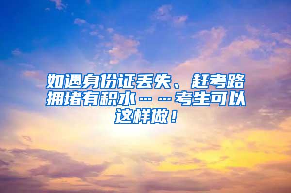 如遇身份证丢失、赶考路拥堵有积水……考生可以这样做！