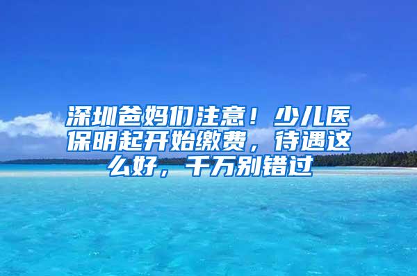 深圳爸妈们注意！少儿医保明起开始缴费，待遇这么好，千万别错过