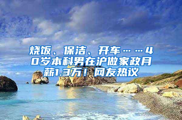 烧饭、保洁、开车……40岁本科男在沪做家政月薪1.3万！网友热议