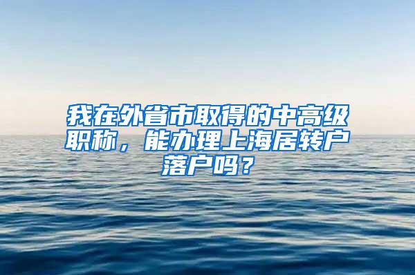 我在外省市取得的中高级职称，能办理上海居转户落户吗？