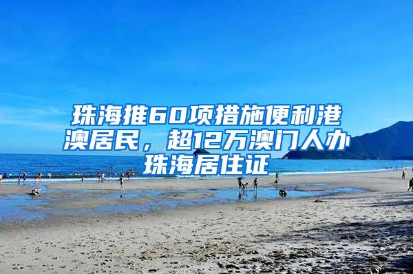 珠海推60项措施便利港澳居民，超12万澳门人办珠海居住证