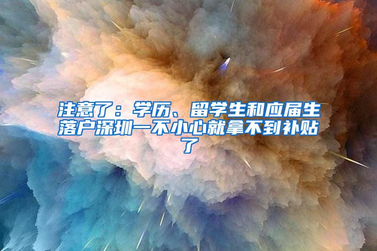 注意了：学历、留学生和应届生落户深圳一不小心就拿不到补贴了