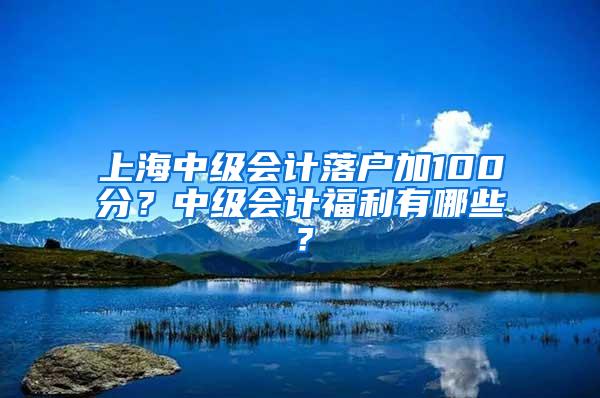 上海中级会计落户加100分？中级会计福利有哪些？