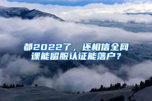 都2022了，还相信全网课能留服认证能落户？