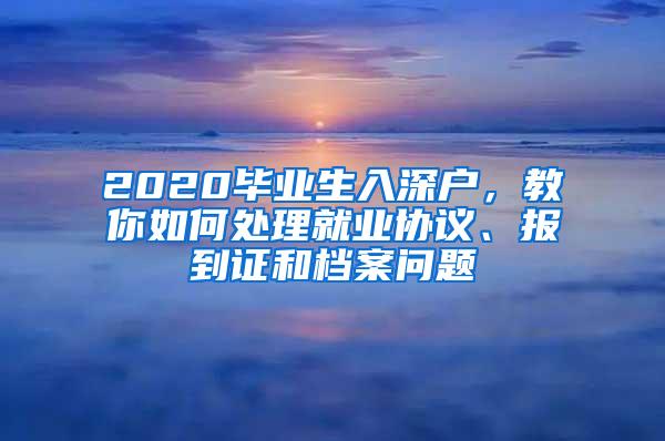 2020毕业生入深户，教你如何处理就业协议、报到证和档案问题