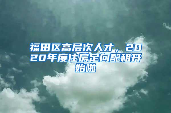 福田区高层次人才，2020年度住房定向配租开始啦