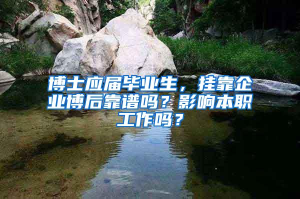 博士应届毕业生，挂靠企业博后靠谱吗？影响本职工作吗？