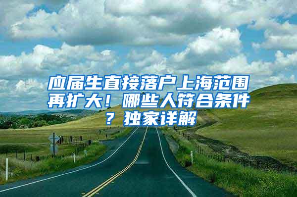 应届生直接落户上海范围再扩大！哪些人符合条件？独家详解→