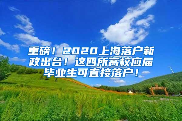 重磅！2020上海落户新政出台！这四所高校应届毕业生可直接落户！