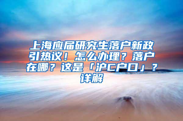 上海应届研究生落户新政引热议！怎么办理？落户在哪？这是「沪C户口」？详解→