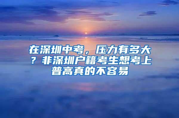 在深圳中考，压力有多大？非深圳户籍考生想考上普高真的不容易