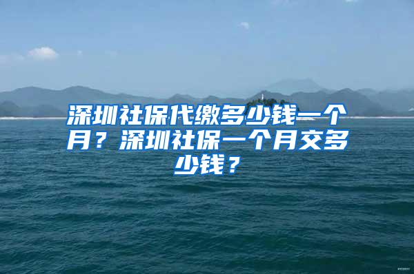 深圳社保代缴多少钱一个月？深圳社保一个月交多少钱？