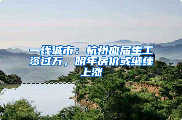 一线城市：杭州应届生工资过万，明年房价或继续上涨