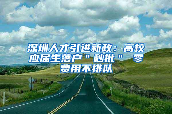 深圳人才引进新政：高校应届生落户＂秒批＂ 零费用不排队