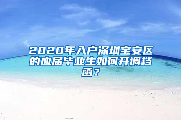 2020年入户深圳宝安区的应届毕业生如何开调档函？