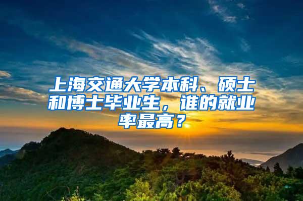 上海交通大学本科、硕士和博士毕业生，谁的就业率最高？