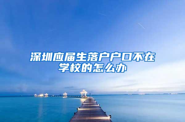 深圳应届生落户户口不在学校的怎么办