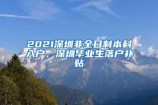 2021深圳非全日制本科入户，深圳毕业生落户补贴