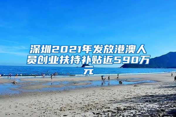 深圳2021年发放港澳人员创业扶持补贴近590万元