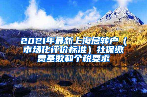 2021年最新上海居转户（市场化评价标准）社保缴费基数和个税要求