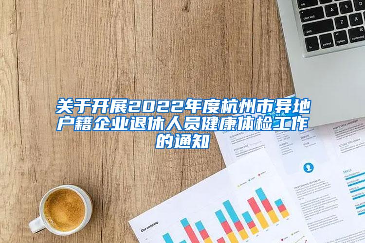 关于开展2022年度杭州市异地户籍企业退休人员健康体检工作的通知