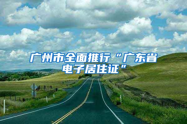 广州市全面推行“广东省电子居住证”