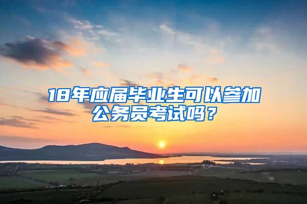 18年应届毕业生可以参加公务员考试吗？