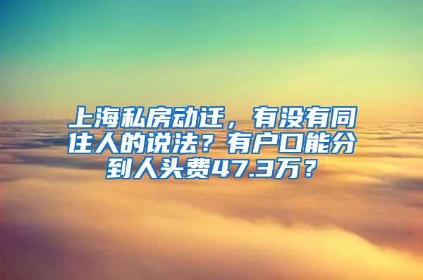 上海私房动迁，有没有同住人的说法？有户口能分到人头费47.3万？