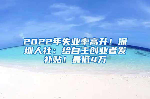 2022年失业率高升！深圳人社：给自主创业者发补贴！最低4万