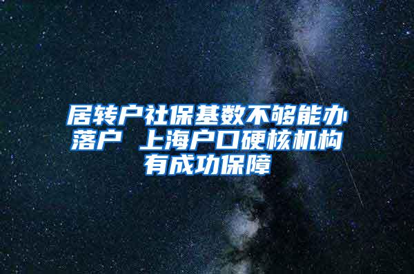 居转户社保基数不够能办落户 上海户口硬核机构有成功保障