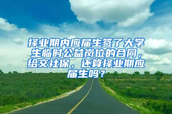 择业期内应届生签了大学生临时公益岗位的合同，给交社保，还算择业期应届生吗？