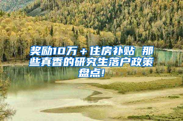 奖励10万＋住房补贴 那些真香的研究生落户政策盘点!