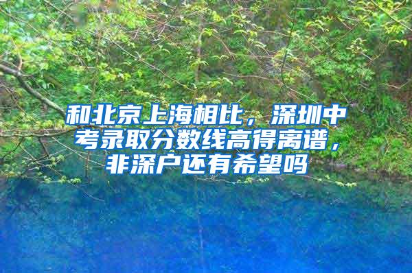 和北京上海相比，深圳中考录取分数线高得离谱，非深户还有希望吗