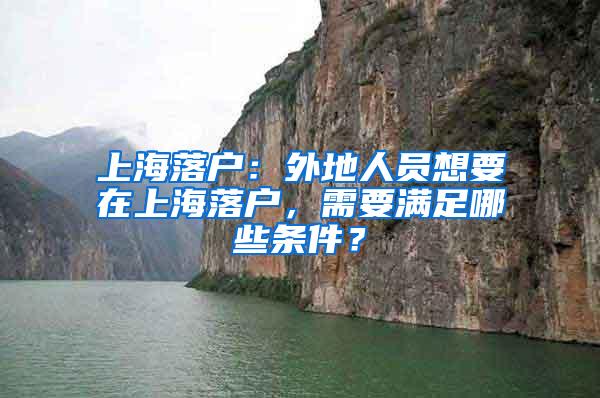 上海落户：外地人员想要在上海落户，需要满足哪些条件？