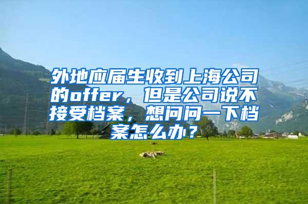 外地应届生收到上海公司的offer，但是公司说不接受档案，想问问一下档案怎么办？