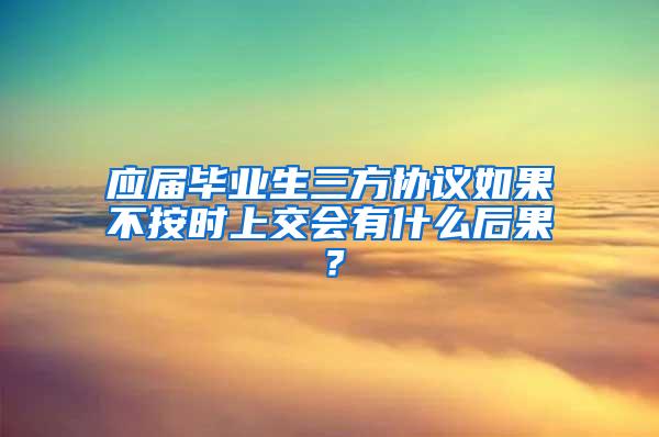 应届毕业生三方协议如果不按时上交会有什么后果？