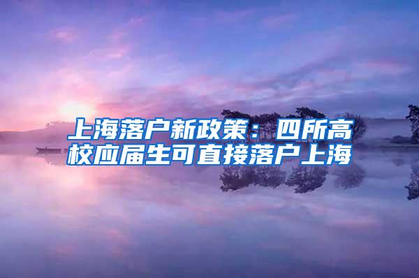 上海落户新政策：四所高校应届生可直接落户上海