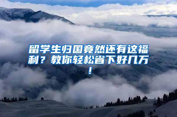 留学生归国竟然还有这福利？教你轻松省下好几万！