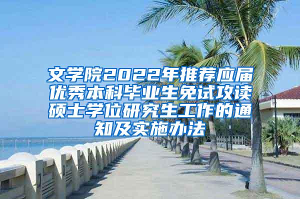 文学院2022年推荐应届优秀本科毕业生免试攻读硕士学位研究生工作的通知及实施办法