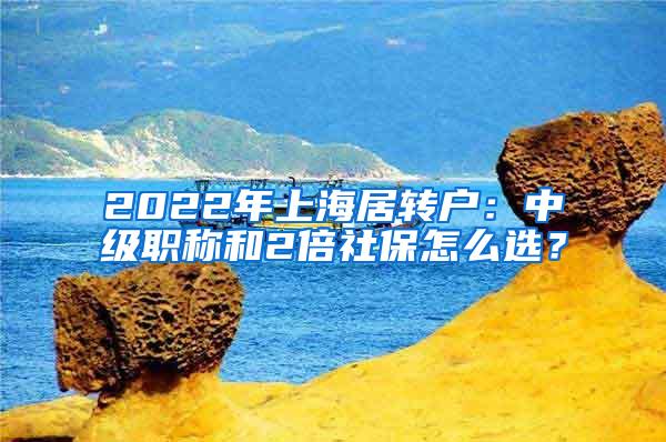 2022年上海居转户：中级职称和2倍社保怎么选？